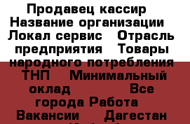 Продавец-кассир › Название организации ­ Локал сервис › Отрасль предприятия ­ Товары народного потребления (ТНП) › Минимальный оклад ­ 28 000 - Все города Работа » Вакансии   . Дагестан респ.,Избербаш г.